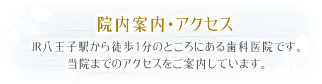 院内案内・アクセスJR八王子駅から徒歩1分のところにある歯科医院です。当院までのアクセスをご案内しています。