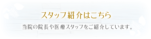 スタッフ紹介はこちら当院の院長や医療スタッフをご紹介しています。